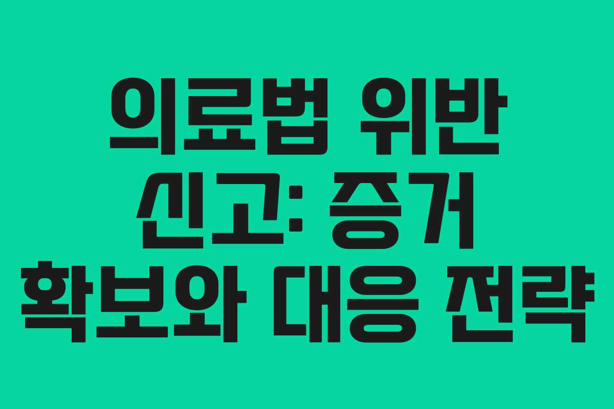 의료법 위반 신고: 증거 확보와 대응 전략
