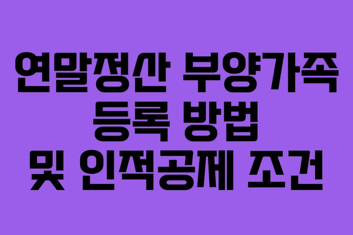 연말정산 부양가족 등록 방법 및 인적공제 조건 연말정산 부양가족 등록 방법 및 인적공제 조건