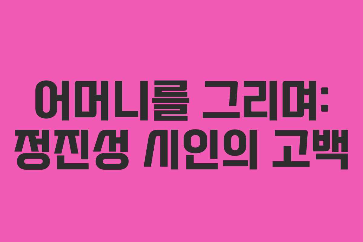 어머니를 그리며: 정진성 시인의 고백