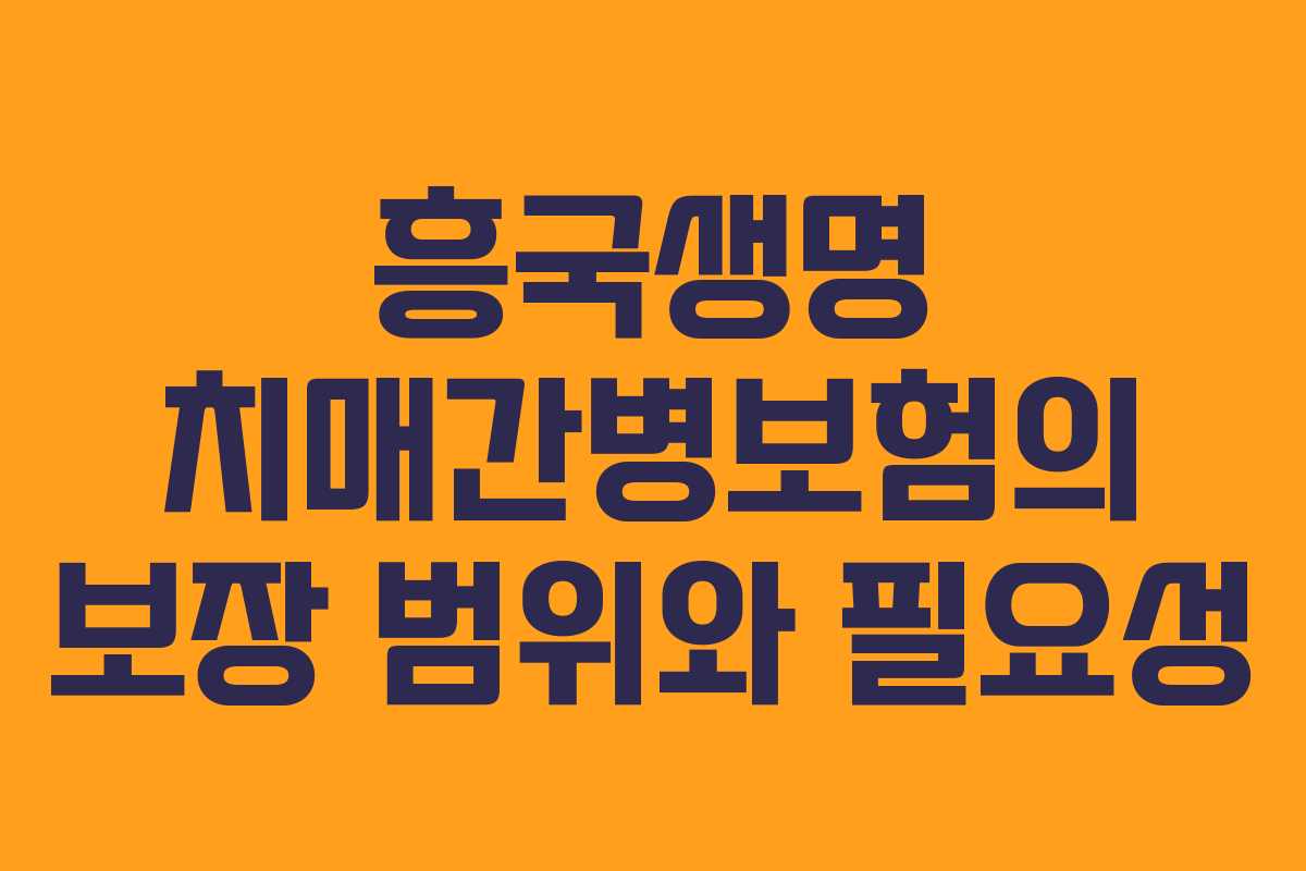흥국생명 치매간병보험의 보장 범위와 필요성