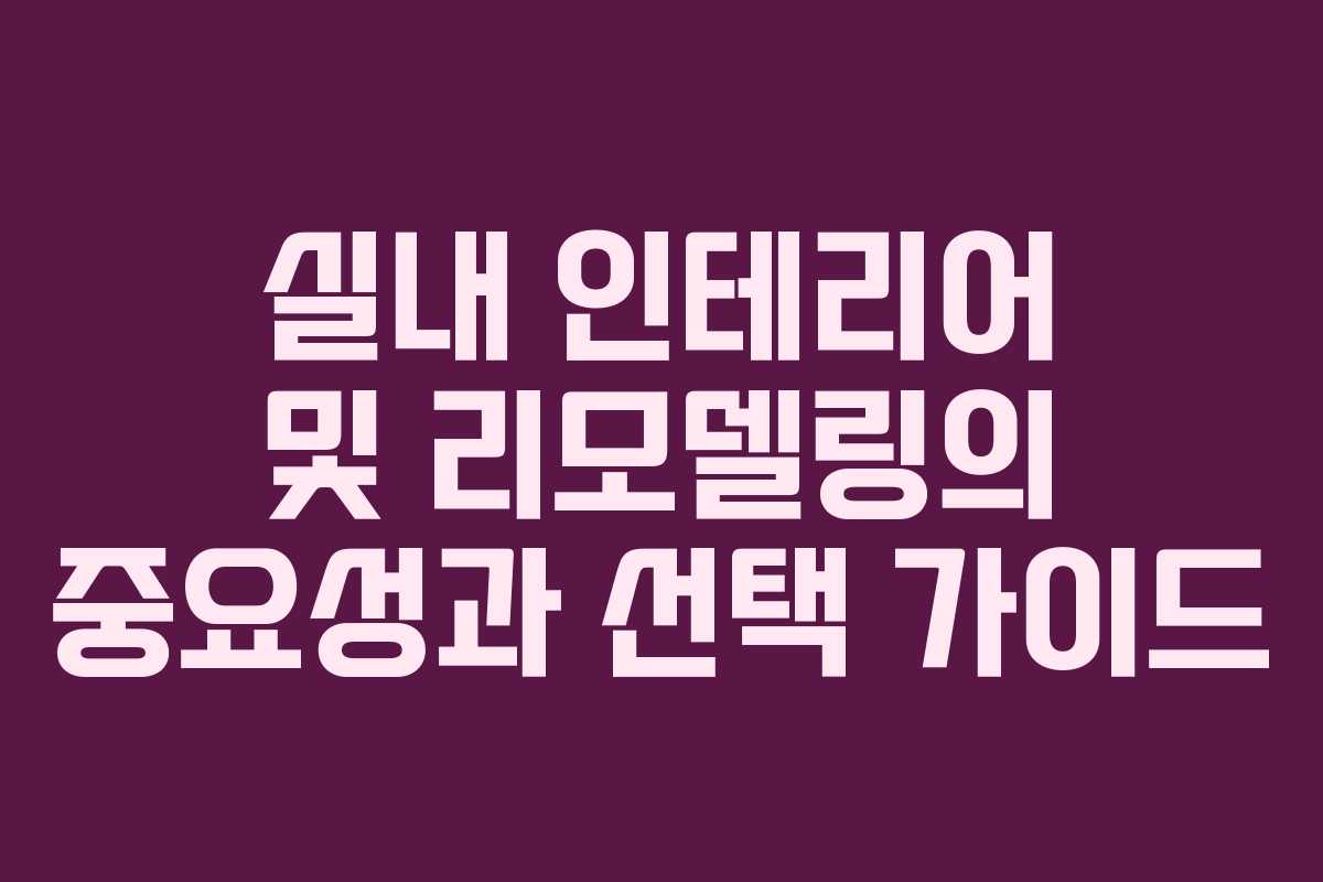실내 인테리어 및 리모델링의 중요성과 선택 가이드