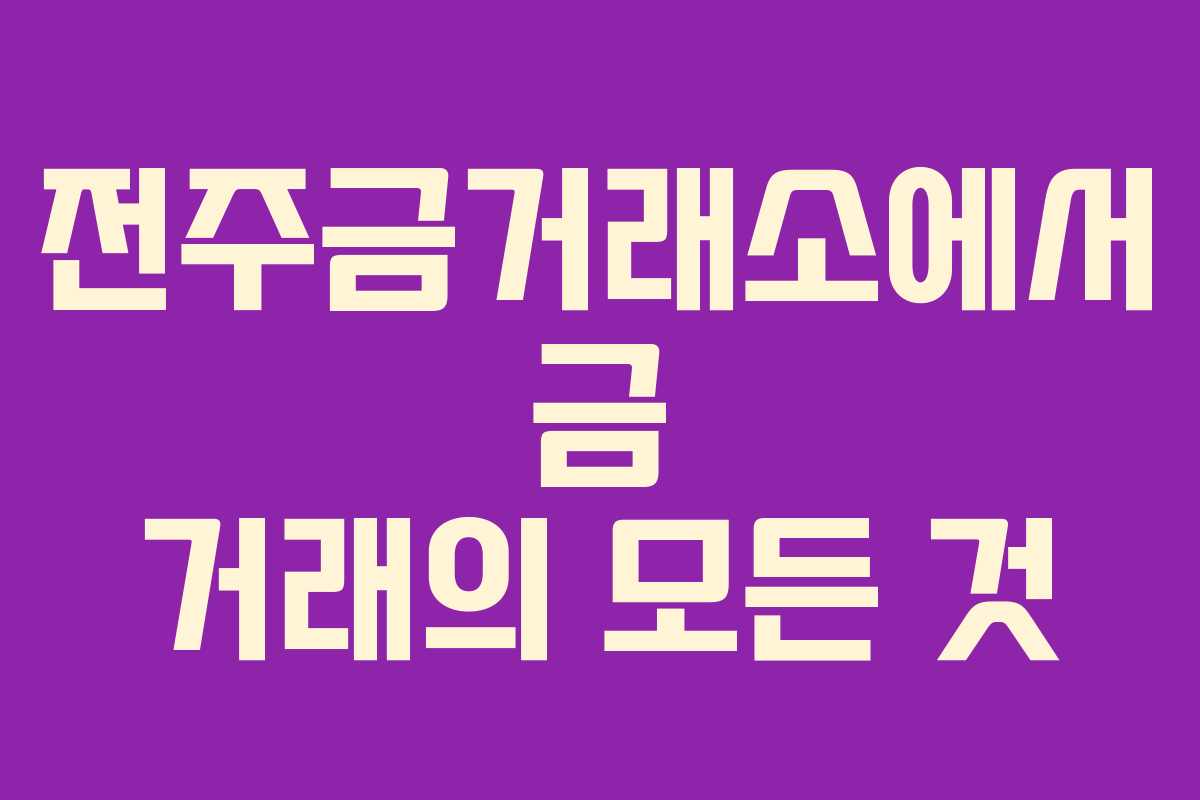 전주금거래소에서 금 거래의 모든 것