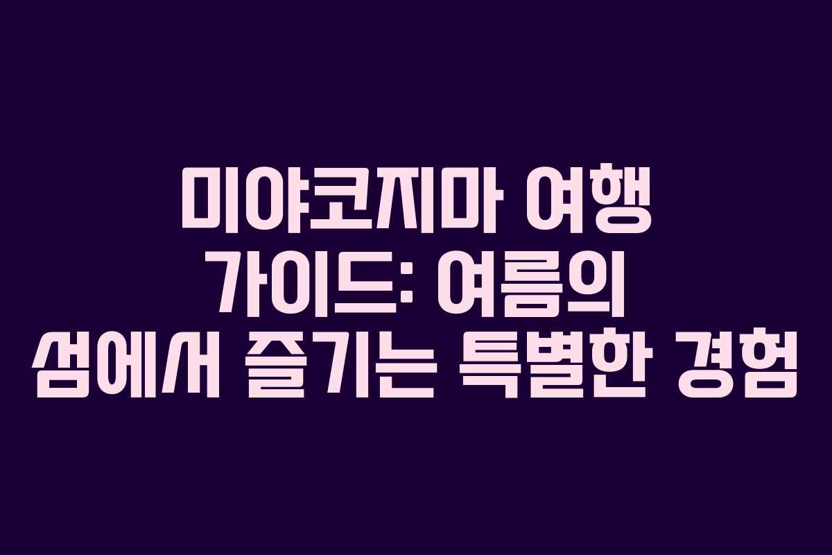 미야코지마 여행 가이드: 여름의 섬에서 즐기는 특별한 경험