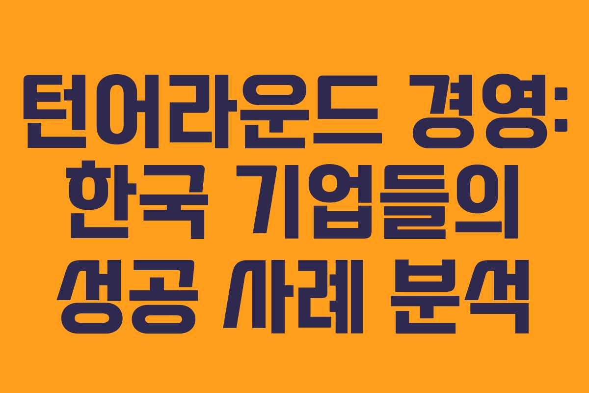 턴어라운드 경영: 한국 기업들의 성공 사례 분석