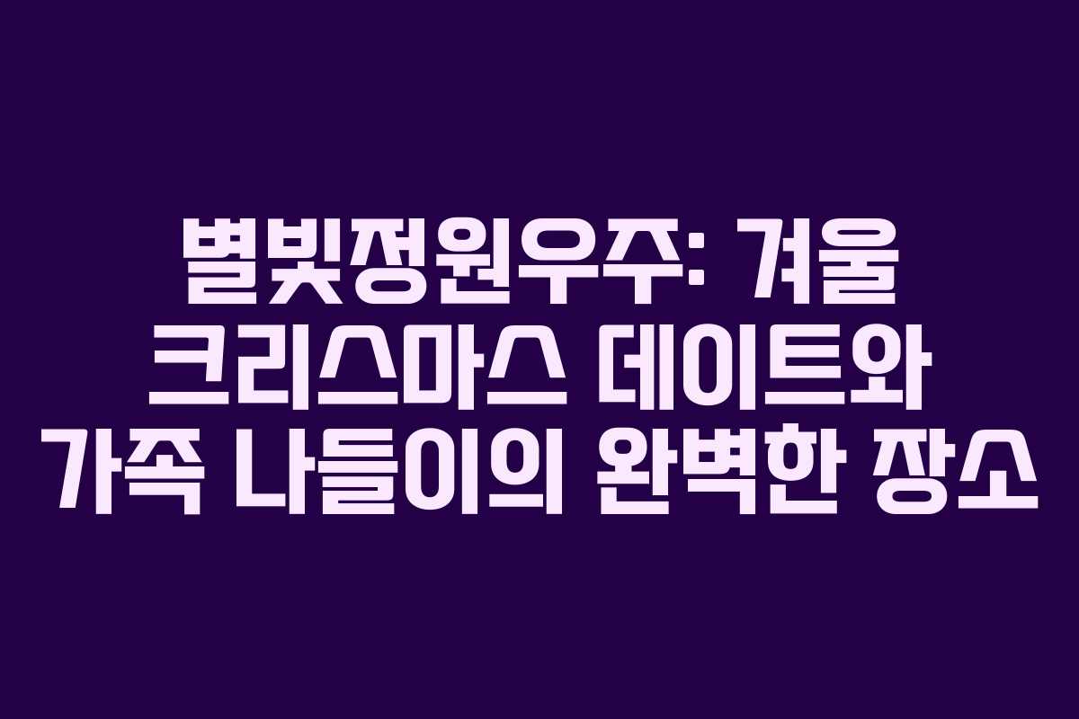 별빛정원우주: 겨울 크리스마스 데이트와 가족 나들이의 완벽한 장소