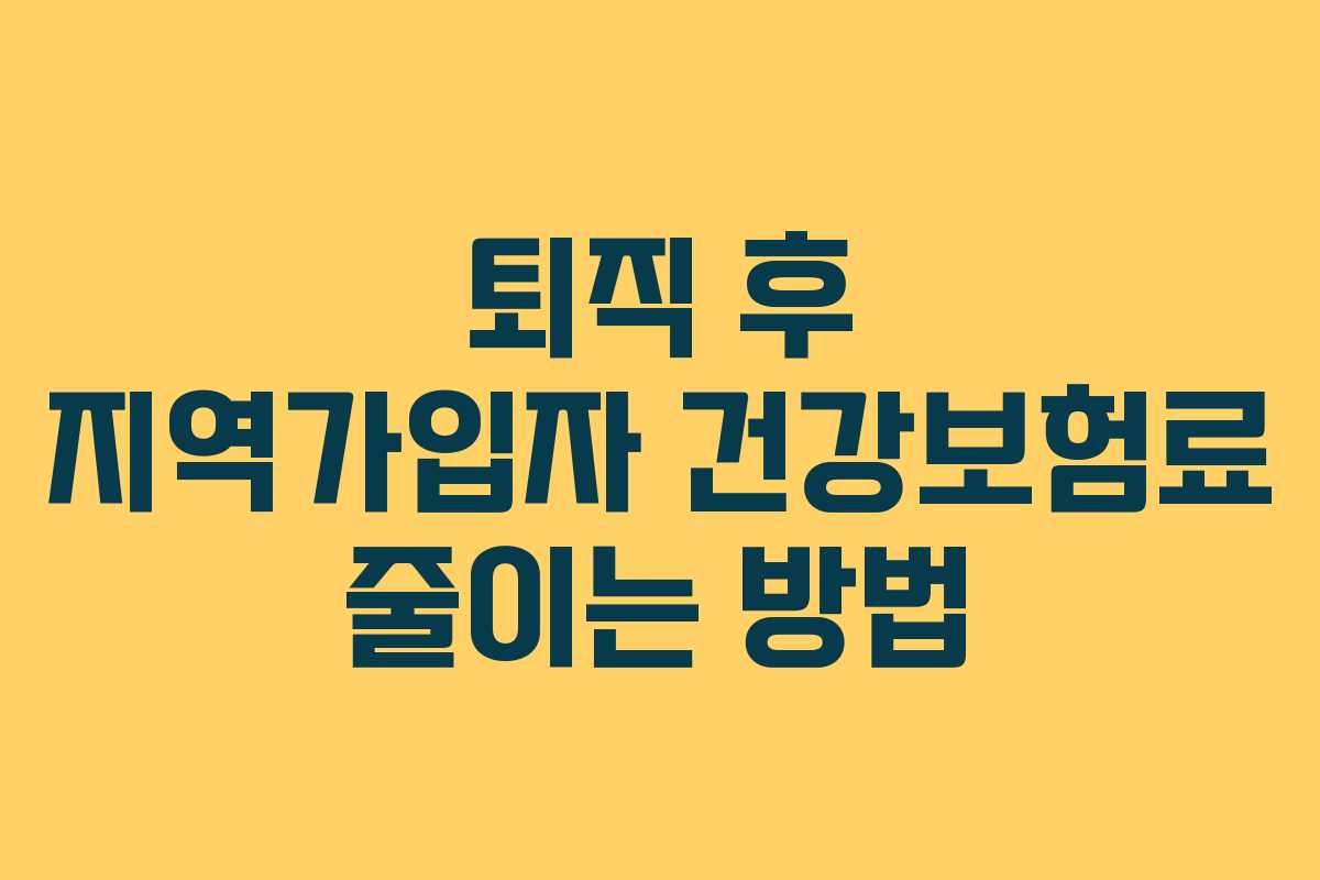 퇴직 후 지역가입자 건강보험료 줄이는 방법 퇴직 후 지역가입자 건강보험료 줄이는 방법