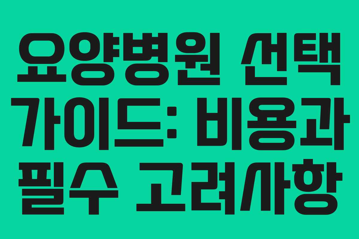 요양병원 선택 가이드: 비용과 필수 고려사항