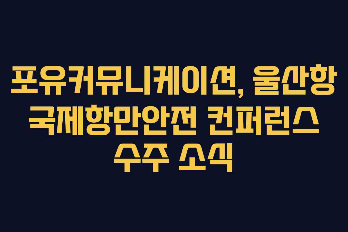 포유커뮤니케이션, 울산항 국제항만안전 컨퍼런스 수주 소식
