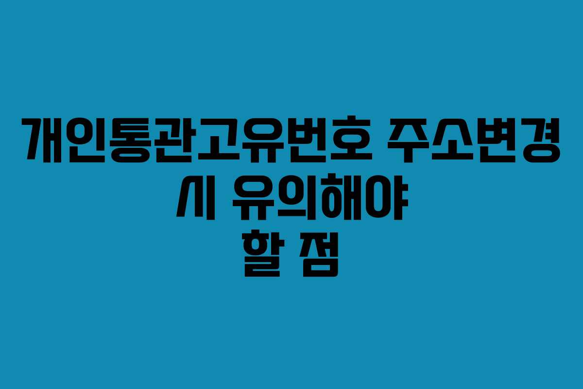 개인통관고유번호 주소변경 시 유의해야 할 점