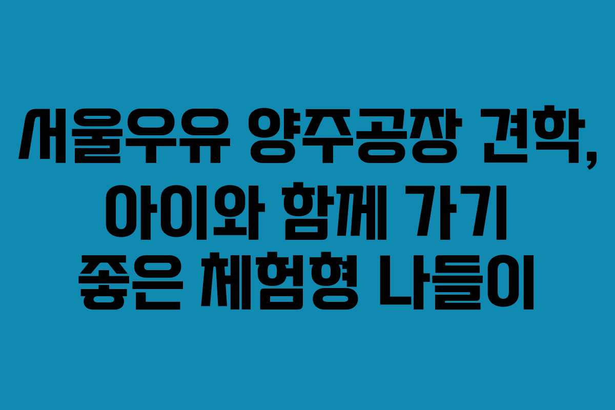 서울우유 양주공장 견학, 아이와 함께 가기 좋은 체험형 나들이