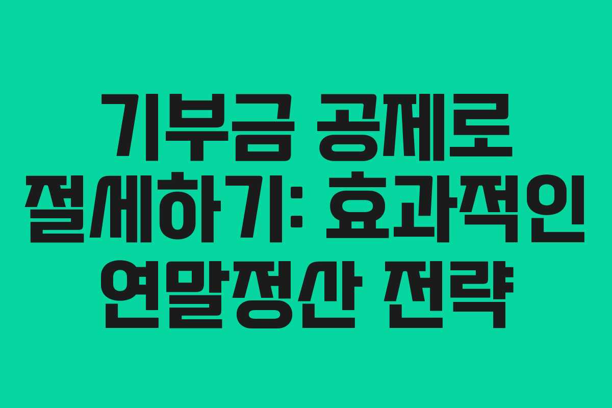 기부금 공제로 절세하기: 효과적인 연말정산 전략