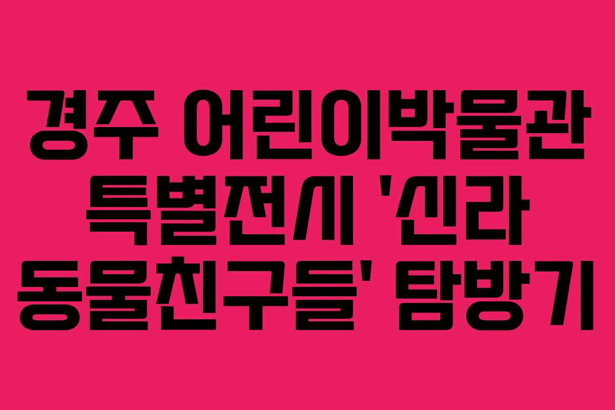 경주 어린이박물관 특별전시 ‘신라 동물친구들’ 탐방기