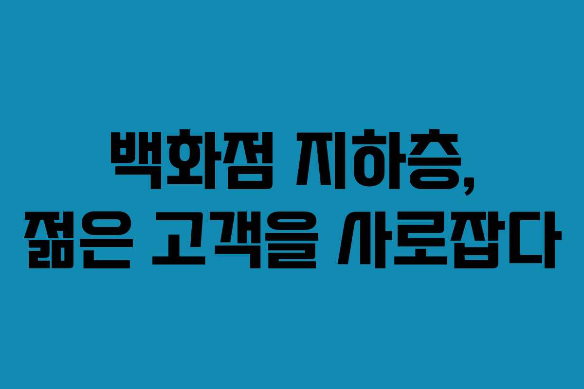 백화점 지하층, 젊은 고객을 사로잡다