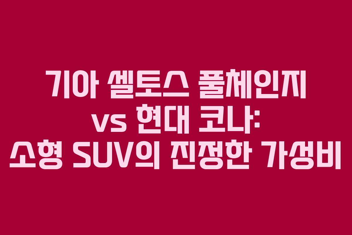 기아 셀토스 풀체인지 vs 현대 코나: 소형 SUV의 진정한 가성비