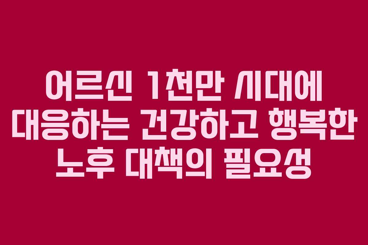 어르신 1천만 시대에 대응하는 건강하고 행복한 노후 대책의 필요성