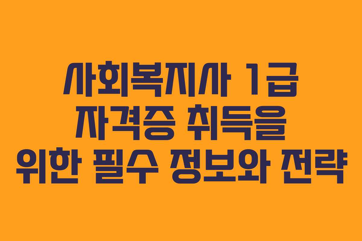 사회복지사 1급 자격증 취득을 위한 필수 정보와 전략