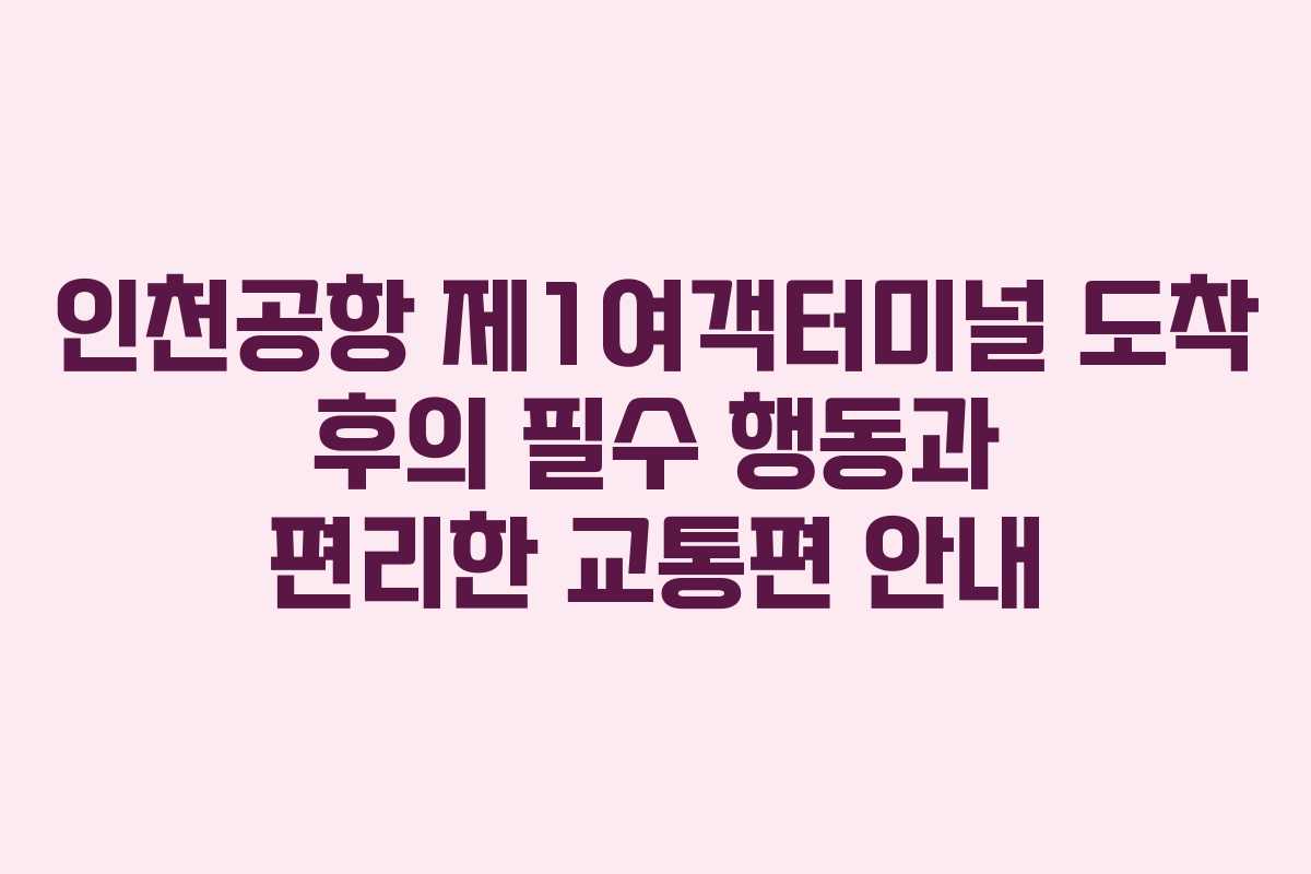 인천공항 제1여객터미널 도착 후의 필수 행동과 편리한 교통편 안내