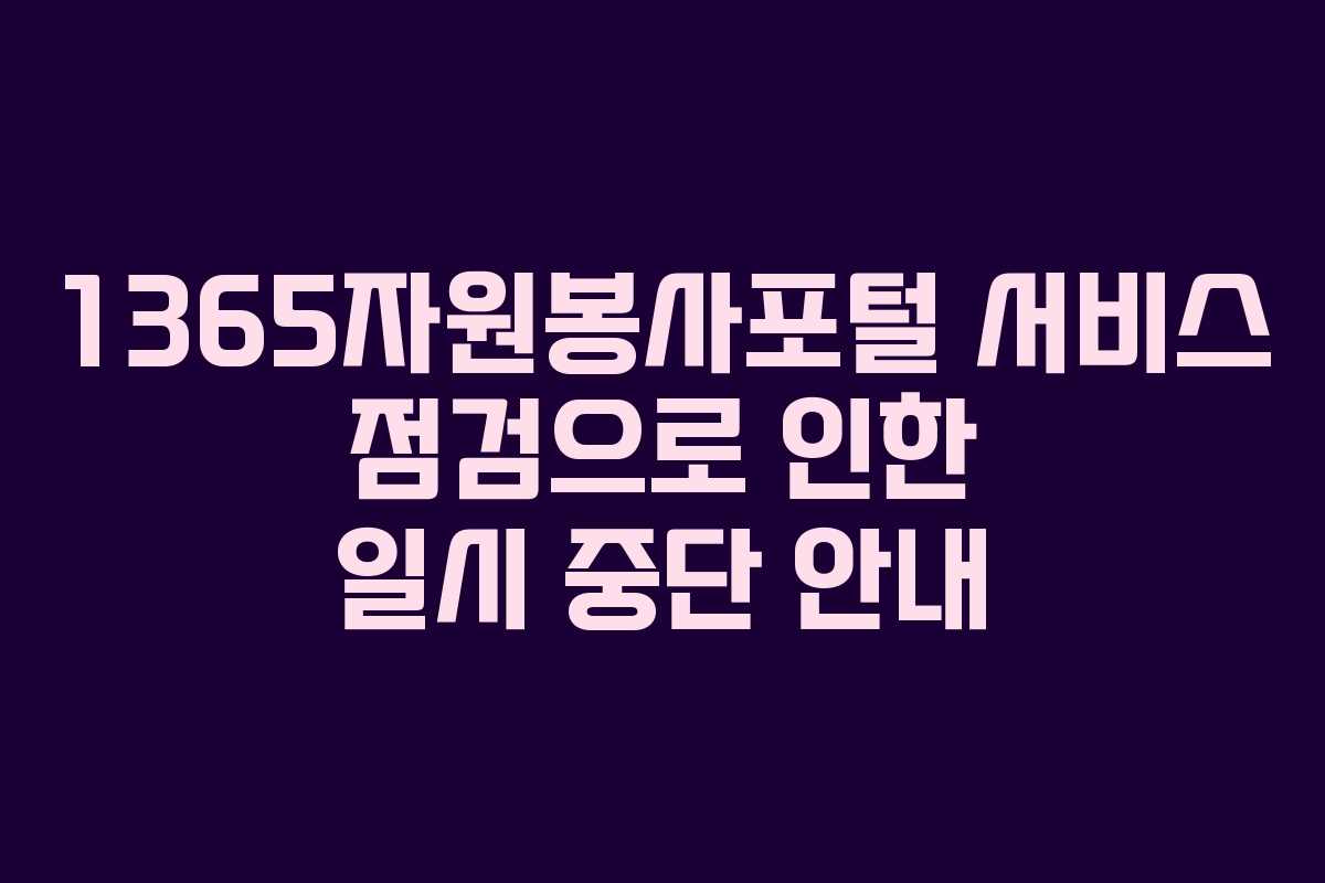 1365자원봉사포털 서비스 점검으로 인한 일시 중단 안내