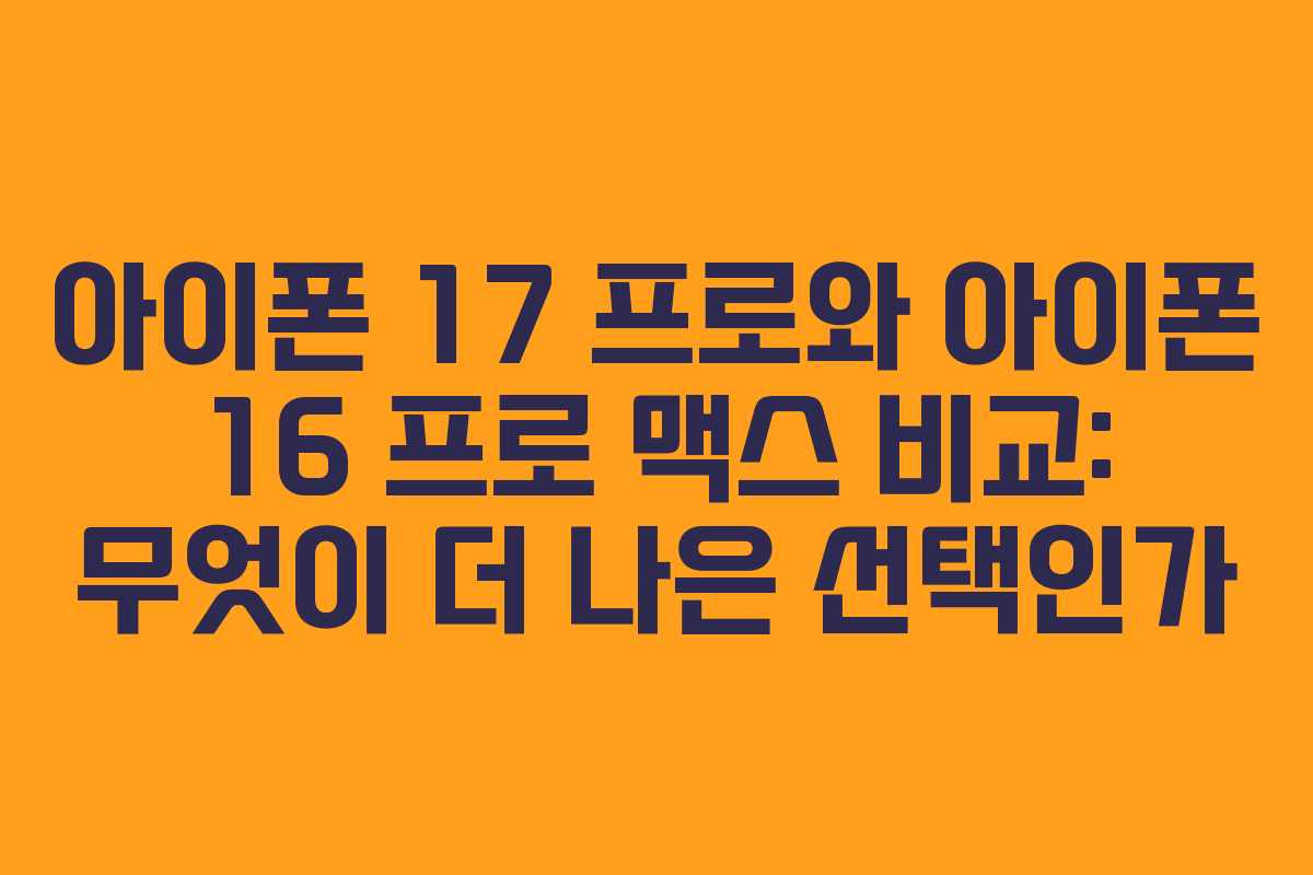 아이폰 17 프로와 아이폰 16 프로 맥스 비교: 무엇이 더 나은 선택인가