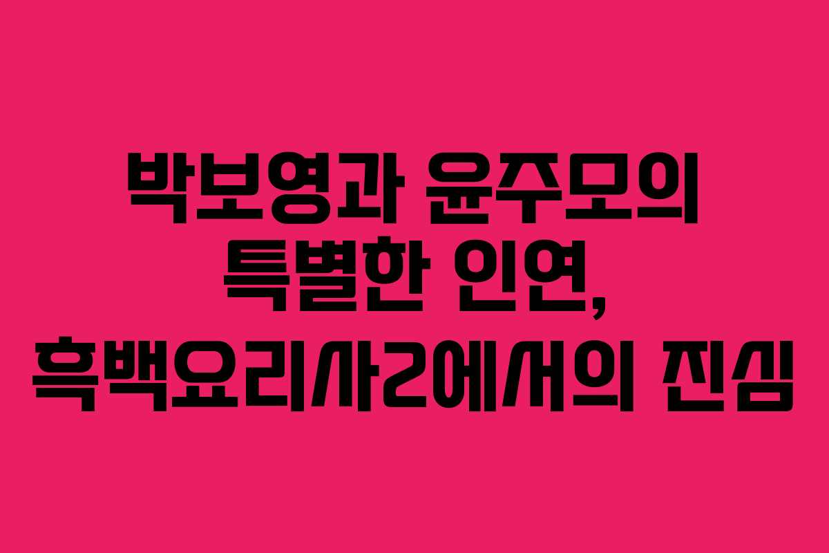 박보영과 윤주모의 특별한 인연, 흑백요리사2에서의 진심