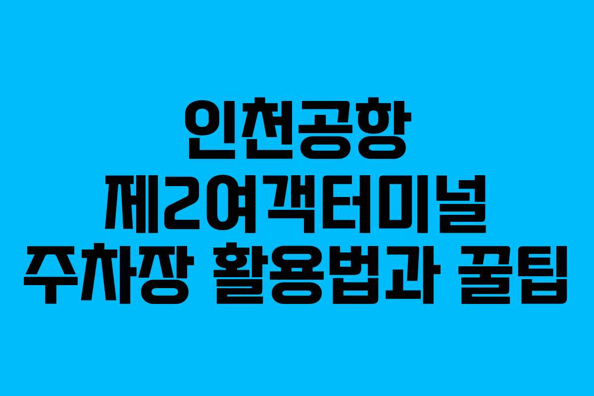 인천공항 제2여객터미널 주차장 활용법과 꿀팁