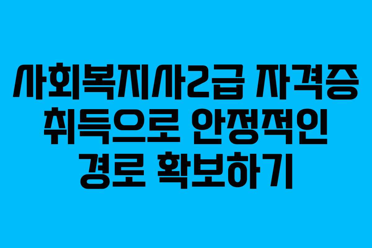 사회복지사2급 자격증 취득으로 안정적인 경로 확보하기