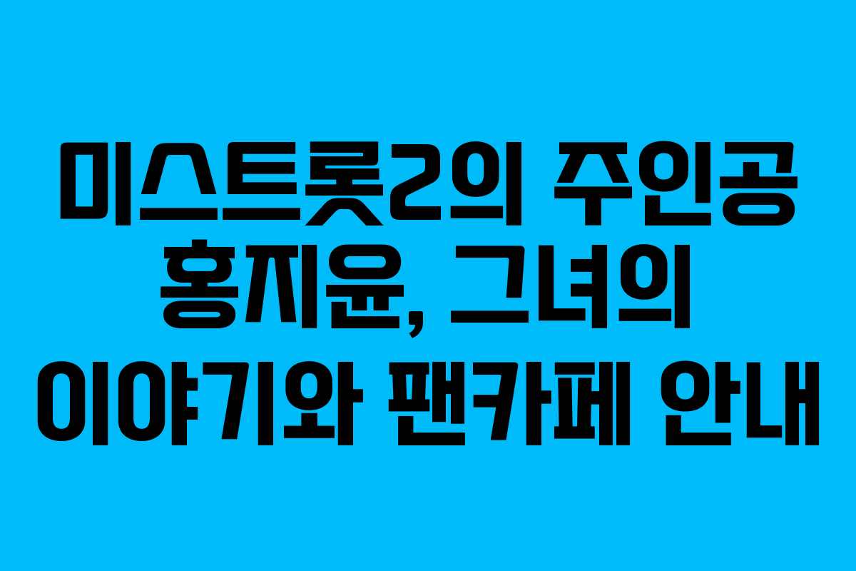 미스트롯2의 주인공 홍지윤, 그녀의 이야기와 팬카페 안내