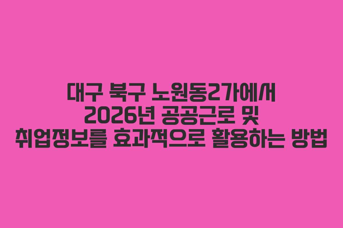 대구 북구 노원동2가에서 2026년 공공근로 및 취업정보를 효과적으로 활용하는 방법