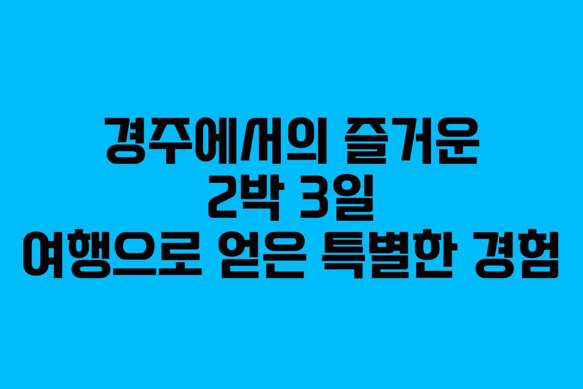 경주에서의 즐거운 2박 3일 여행으로 얻은 특별한 경험 경주에서의 즐거운 2박 3일 여행으로 얻은 특별한 경험