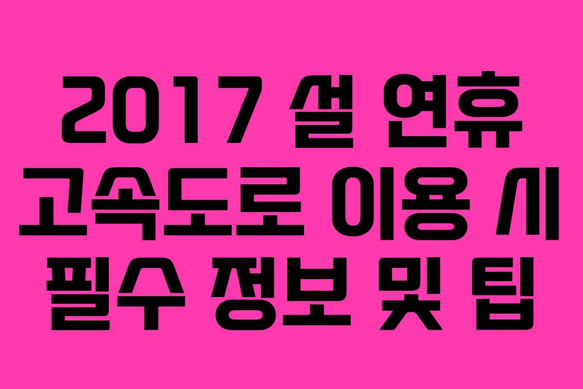 2017 설 연휴 고속도로 이용 시 필수 정보 및 팁