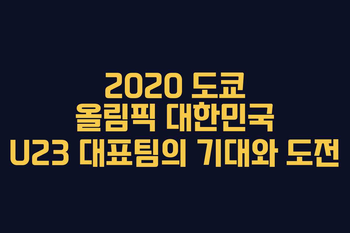 2020 도쿄 올림픽 대한민국 U23 대표팀의 기대와 도전 2020 도쿄 올림픽 대한민국 U23 대표팀의 기대와 도전