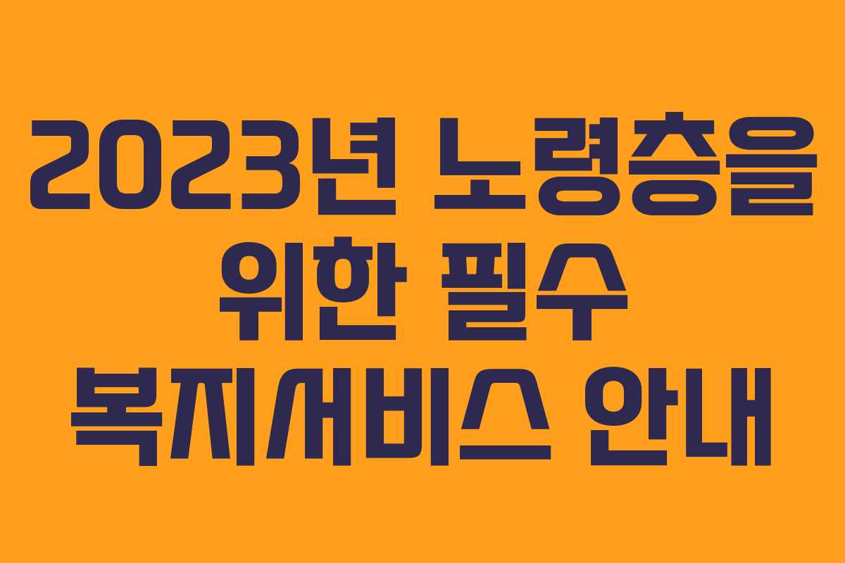 2023년 노령층을 위한 필수 복지서비스 안내