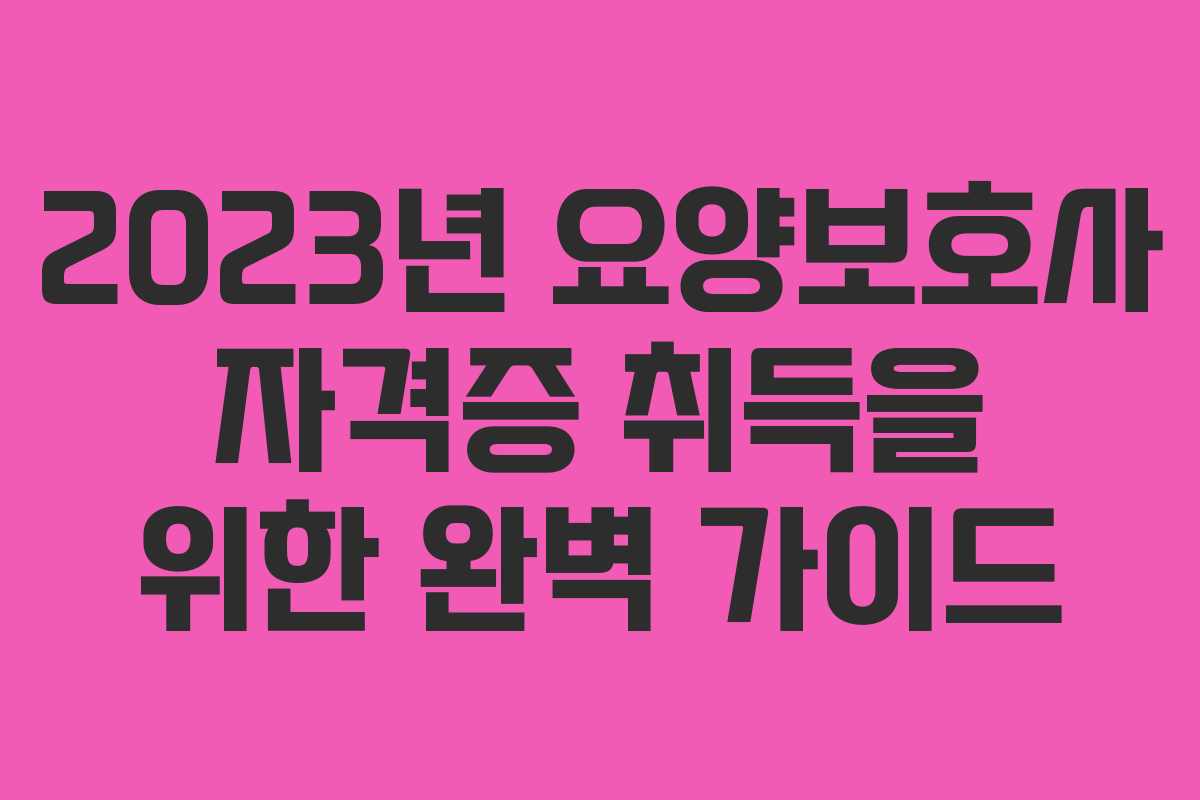 2023년 요양보호사 자격증 취득을 위한 완벽 가이드