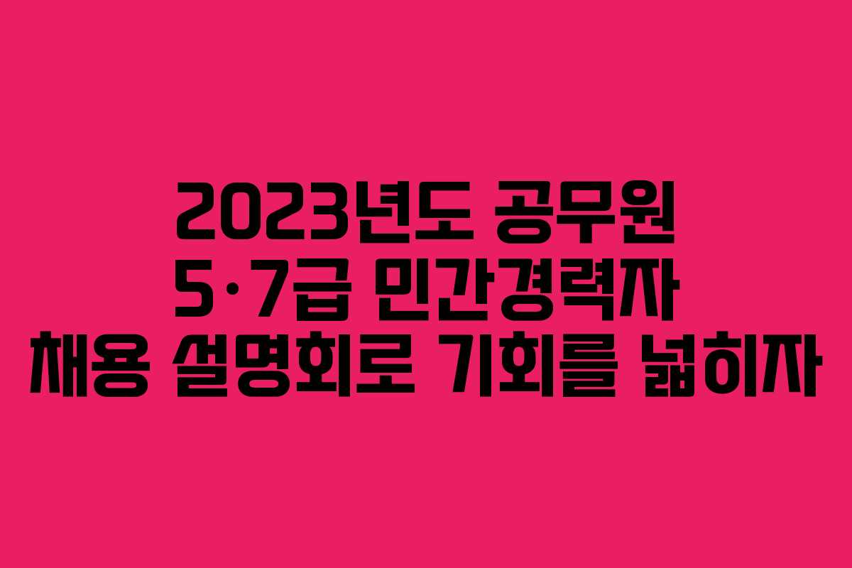 2023년도 공무원 5·7급 민간경력자 채용 설명회로 기회를 넓히자