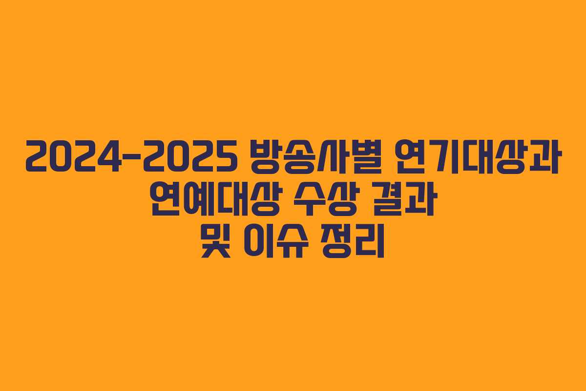 2024-2025 방송사별 연기대상과 연예대상 수상 결과 및 이슈 정리