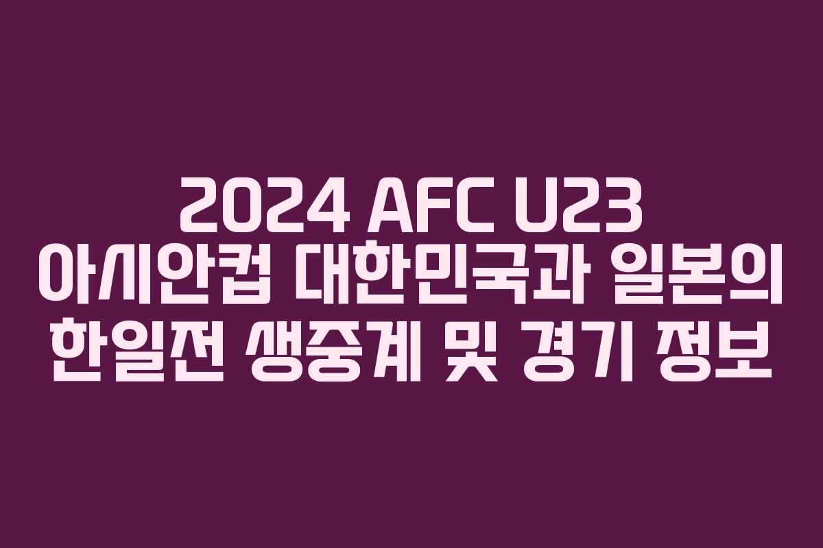 2024 AFC U23 아시안컵 대한민국과 일본의 한일전 생중계 및 경기 정보