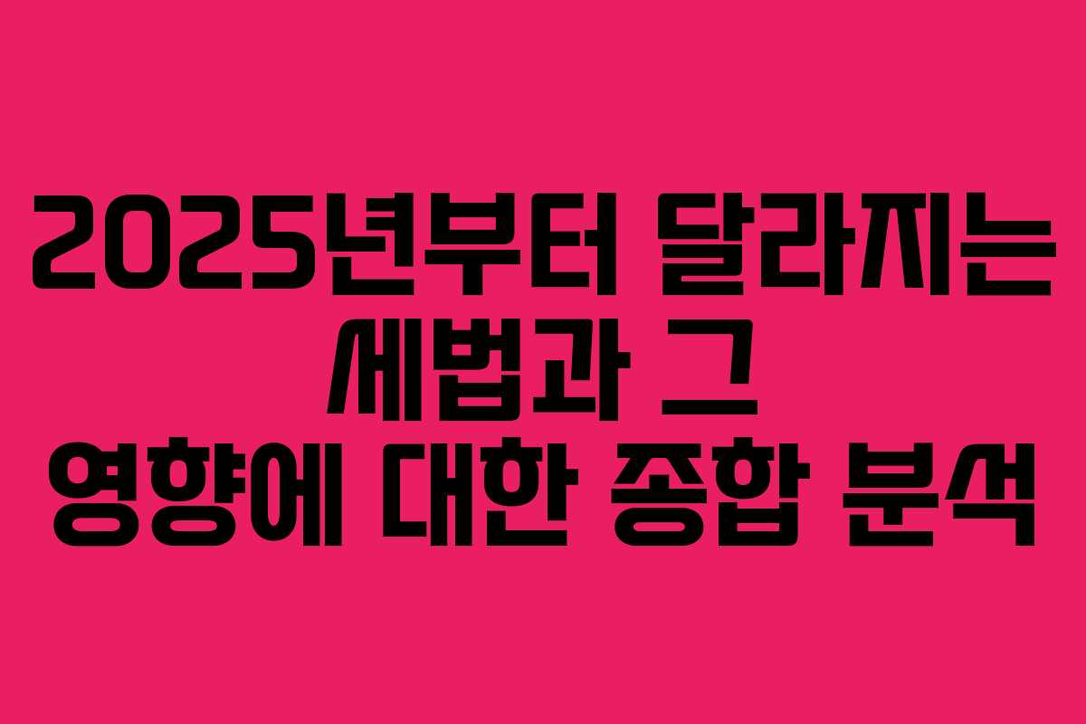 2025년부터 달라지는 세법과 그 영향에 대한 종합 분석