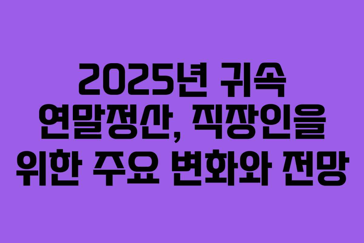 2025년 귀속 연말정산, 직장인을 위한 주요 변화와 전망 2025년 귀속 연말정산, 직장인을 위한 주요 변화와 전망
