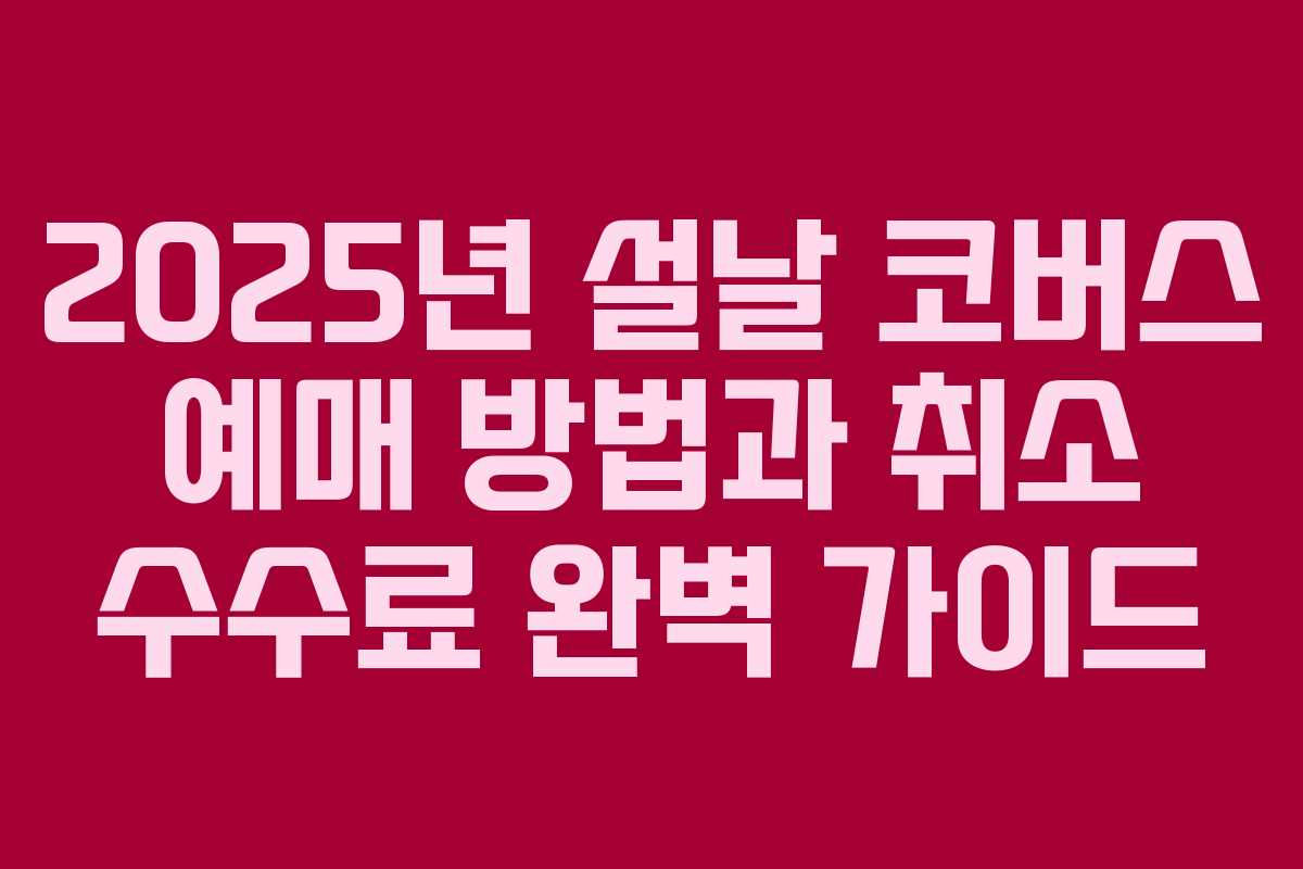 2025년 설날 코버스 예매 방법과 취소 수수료 완벽 가이드