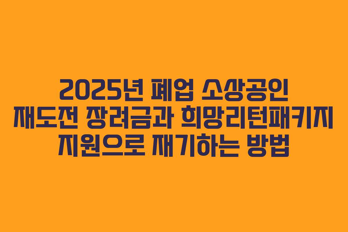2025년 폐업 소상공인 재도전 장려금과 희망리턴패키지 지원으로 재기하는 방법 2025년 폐업 소상공인 재도전 장려금과 희망리턴패키지 지원으로 재기하는 방법