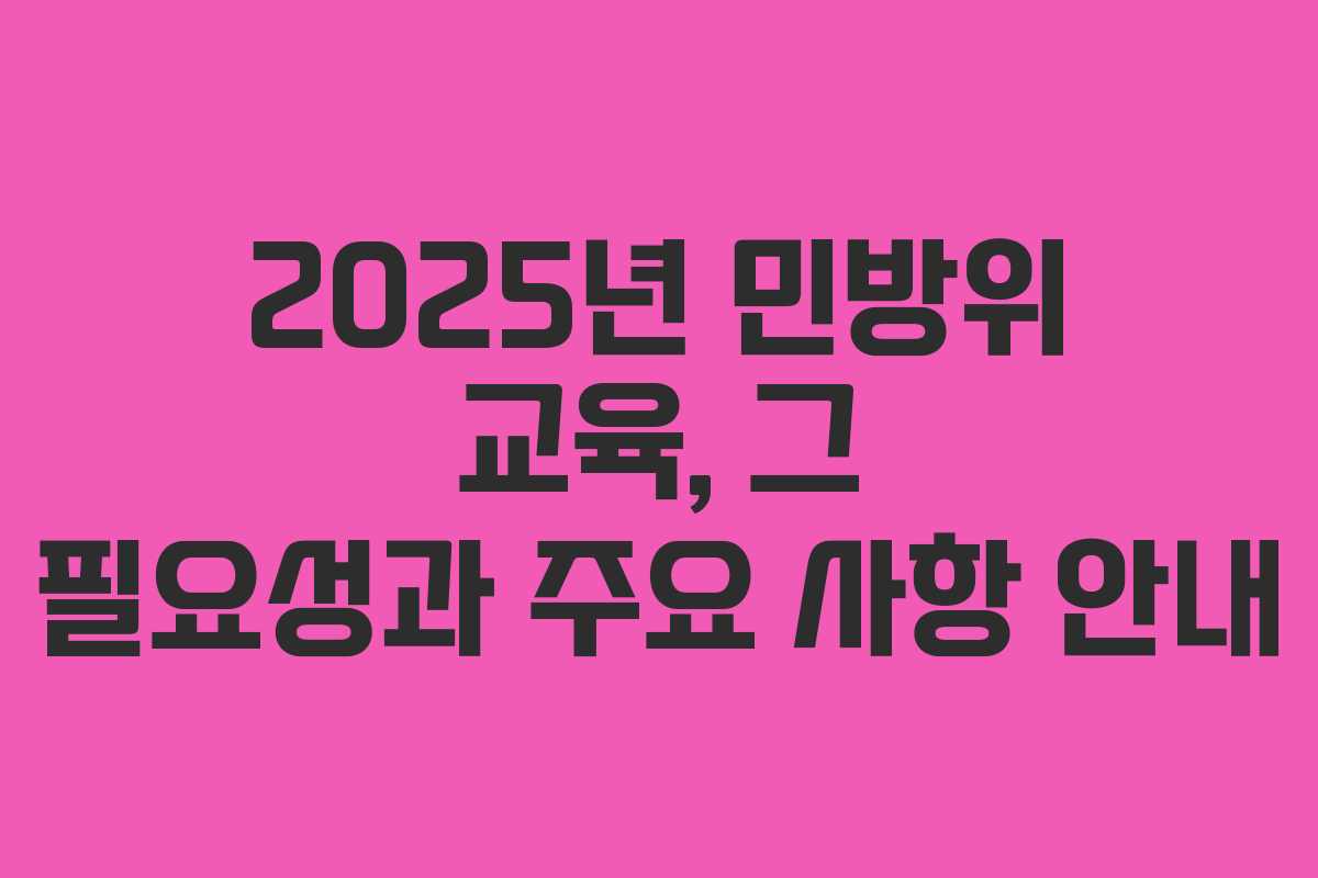 2025년 민방위 교육, 그 필요성과 주요 사항 안내 2025년 민방위 교육, 그 필요성과 주요 사항 안내