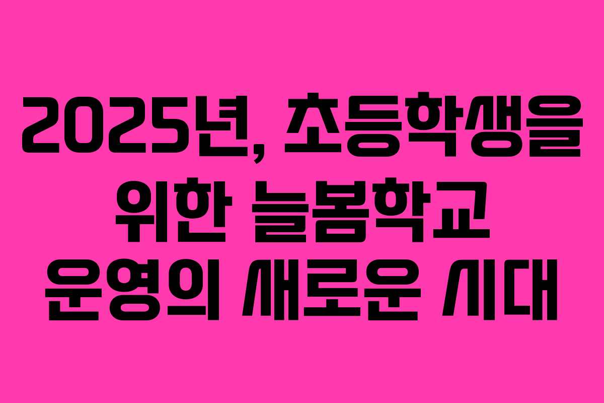 2025년, 초등학생을 위한 늘봄학교 운영의 새로운 시대