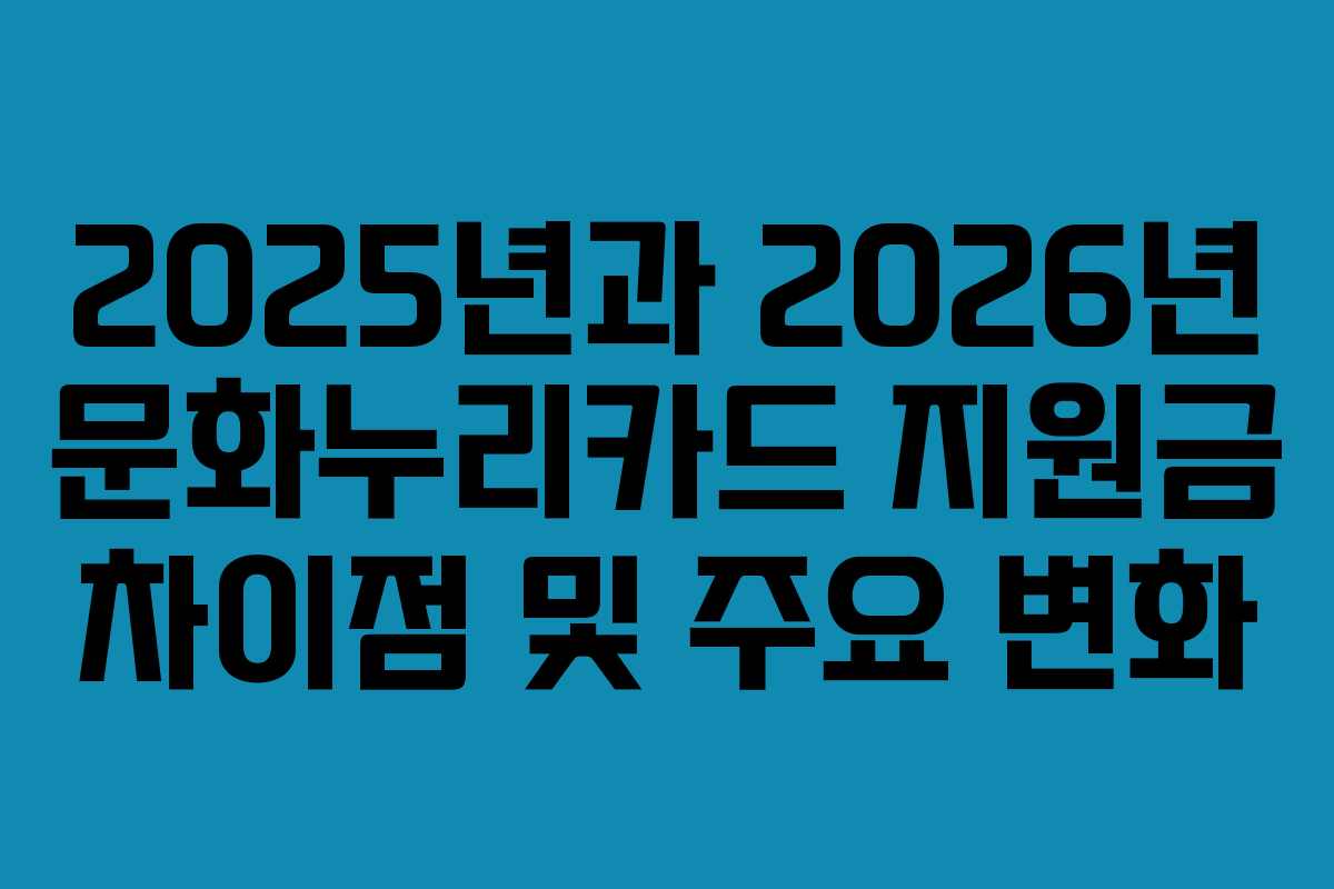 2025년과 2026년 문화누리카드 지원금 차이점 및 주요 변화 2025년과 2026년 문화누리카드 지원금 차이점 및 주요 변화