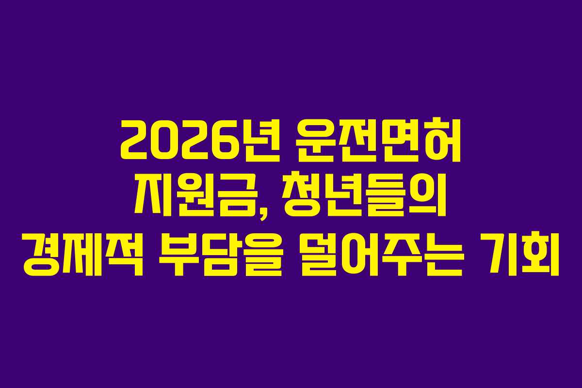 2026년 운전면허 지원금, 청년들의 경제적 부담을 덜어주는 기회