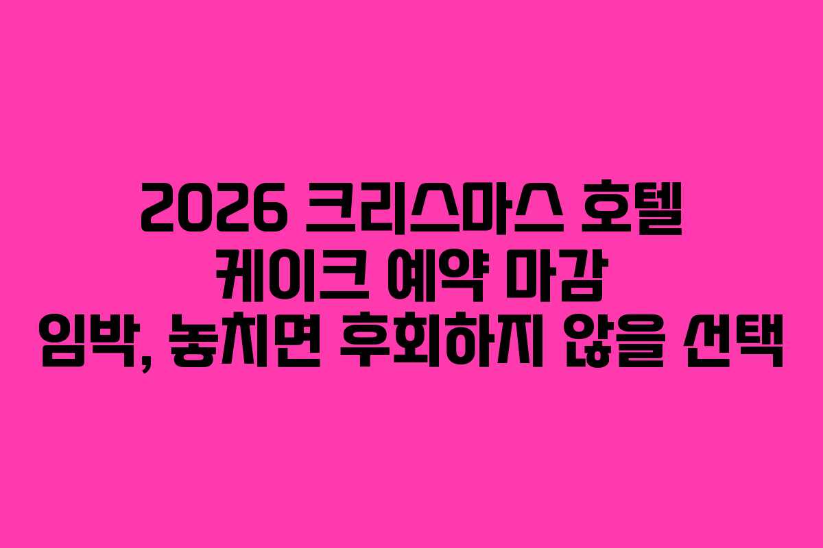 2026 크리스마스 호텔 케이크 예약 마감 임박, 놓치면 후회하지 않을 선택