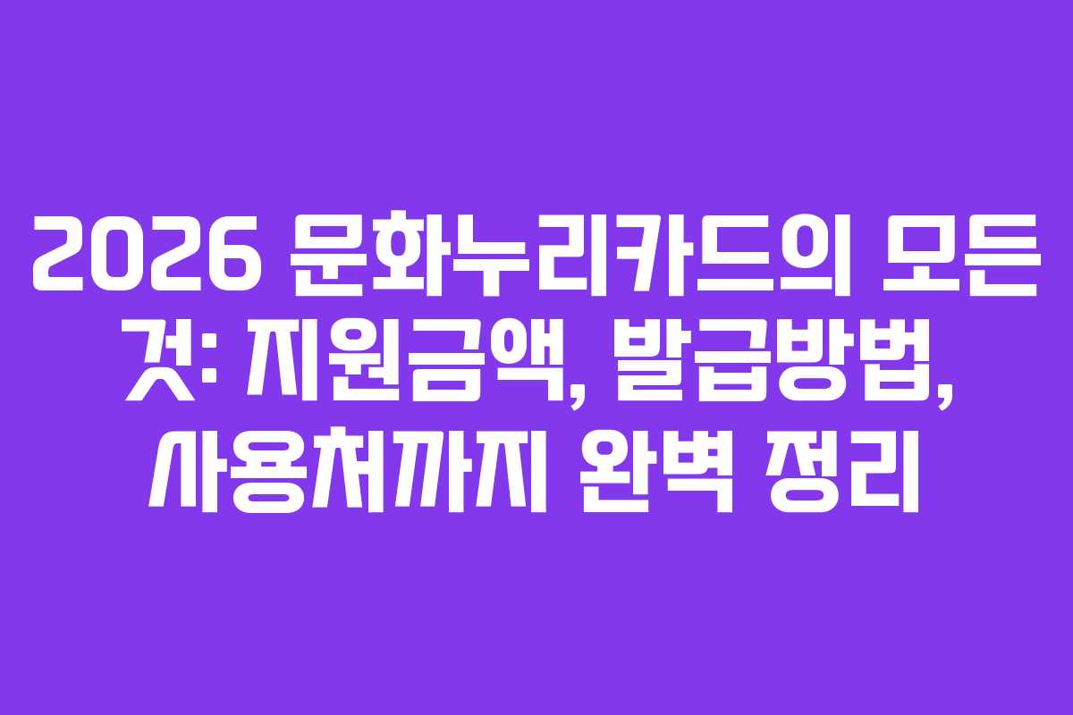 2026 문화누리카드의 모든 것: 지원금액, 발급방법, 사용처까지 완벽 정리