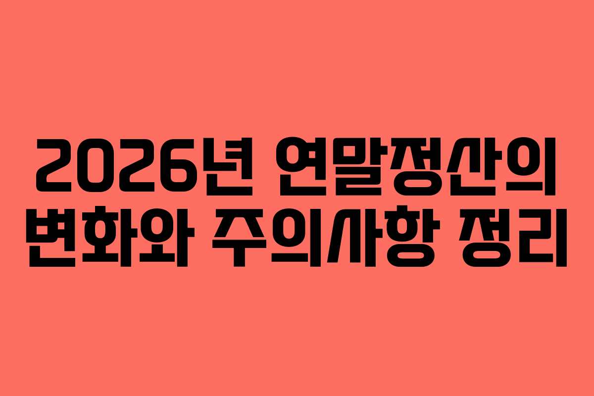 2026년 연말정산의 변화와 주의사항 정리 2026년 연말정산의 변화와 주의사항 정리