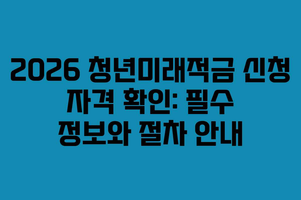 2026 청년미래적금 신청 자격 확인: 필수 정보와 절차 안내