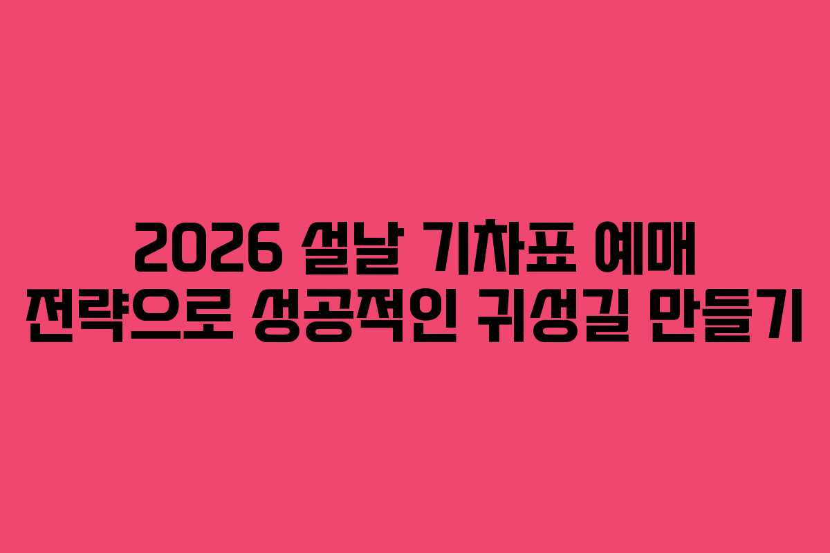 2026 설날 기차표 예매 전략으로 성공적인 귀성길 만들기