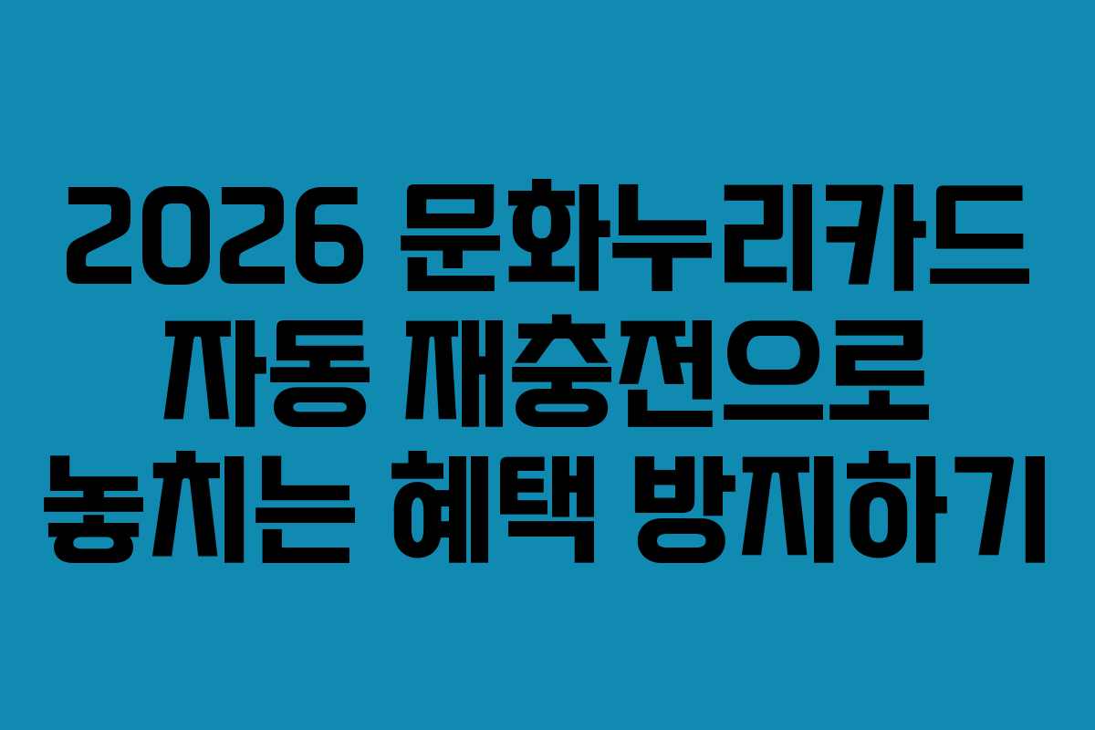 2026 문화누리카드 자동 재충전으로 놓치는 혜택 방지하기